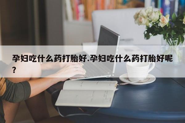 卖正品米非司酮片微信孕妇吃什么药打胎好.孕妇吃什么药打胎好呢？