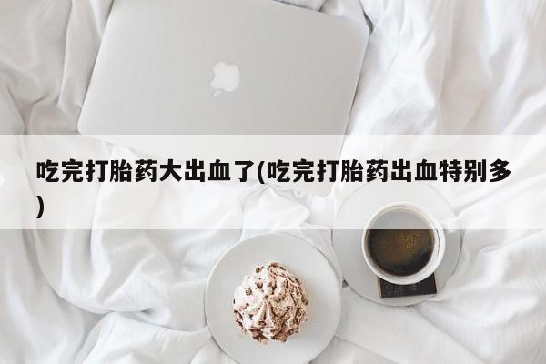 卖正品米非司酮片微信吃完打胎药大出血了(吃完打胎药出血特别多)
