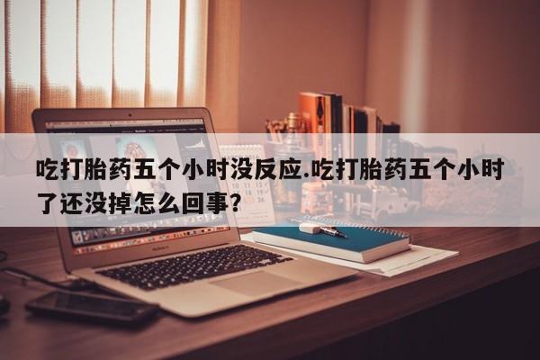 卖正品米非司酮片微信吃打胎药五个小时没反应.吃打胎药五个小时了还没掉怎么回事？
