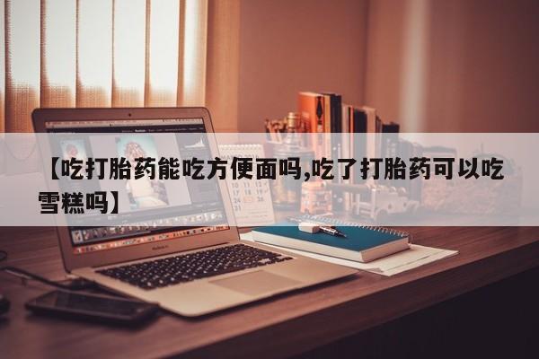 卖正品米非司酮片微信【吃打胎药能吃方便面吗,吃了打胎药可以吃雪糕吗】