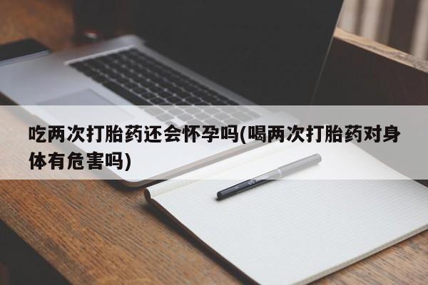 卖正品米非司酮片微信吃两次打胎药还会怀孕吗(喝两次打胎药对身体有危害吗)