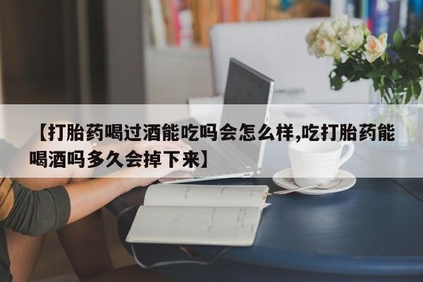 卖正品米非司酮片微信【打胎药喝过酒能吃吗会怎么样,吃打胎药能喝酒吗多久会掉下来】