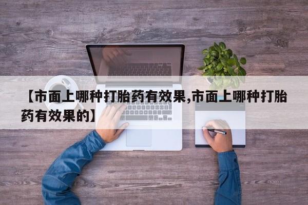 卖正品米非司酮片微信【市面上哪种打胎药有效果,市面上哪种打胎药有效果的】