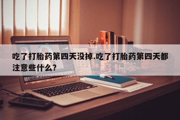 卖正品米非司酮片微信吃了打胎药第四天没掉.吃了打胎药第四天都注意些什么？