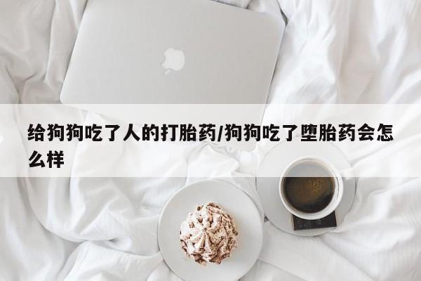 卖正品米非司酮片微信给狗狗吃了人的打胎药/狗狗吃了堕胎药会怎么样