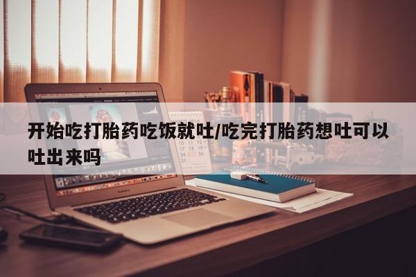 卖正品米非司酮片微信开始吃打胎药吃饭就吐/吃完打胎药想吐可以吐出来吗