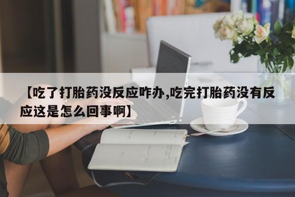 卖正品米非司酮片微信【吃了打胎药没反应咋办,吃完打胎药没有反应这是怎么回事啊】