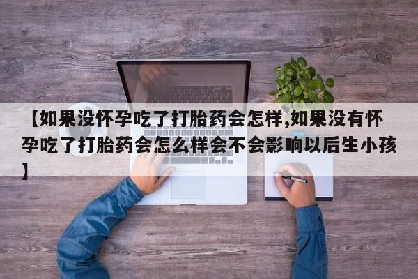 卖正品米非司酮片微信【如果没怀孕吃了打胎药会怎样,如果没有怀孕吃了打胎药会怎么样会不会影响以后生小孩】