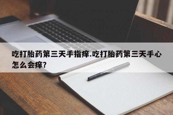 卖正品米非司酮片微信吃打胎药第三天手指痒.吃打胎药第三天手心怎么会痒？