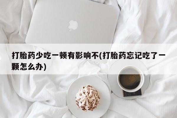 卖正品米非司酮片微信打胎药少吃一顿有影响不(打胎药忘记吃了一颗怎么办)