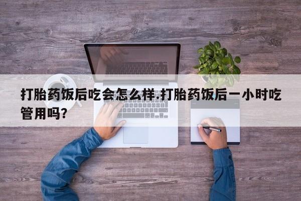 卖正品米非司酮片微信打胎药饭后吃会怎么样.打胎药饭后一小时吃管用吗？
