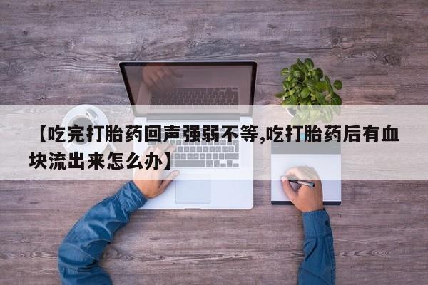 卖正品米非司酮片微信【吃完打胎药回声强弱不等,吃打胎药后有血块流出来怎么办】