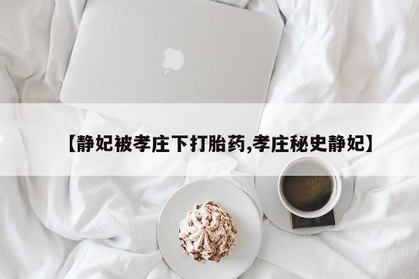 卖正品米非司酮片微信【静妃被孝庄下打胎药,孝庄秘史静妃】
