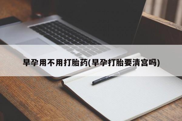 卖正品米非司酮片微信早孕用不用打胎药(早孕打胎要清宫吗)