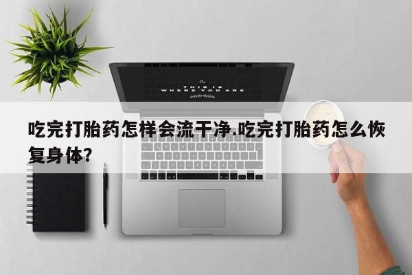 卖正品米非司酮片微信吃完打胎药怎样会流干净.吃完打胎药怎么恢复身体？