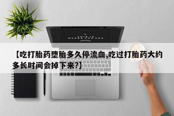 卖正品米非司酮片微信【吃打胎药堕胎多久停流血,吃过打胎药大约多长时间会掉下来?】