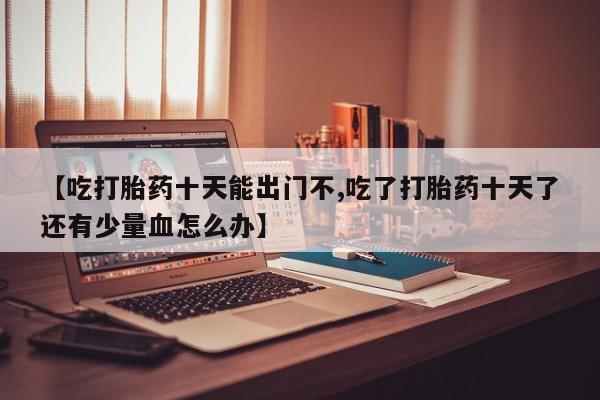 卖正品米非司酮片微信【吃打胎药十天能出门不,吃了打胎药十天了还有少量血怎么办】
