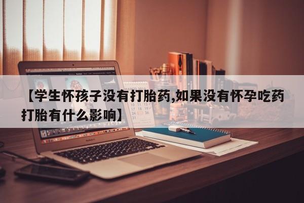 卖正品米非司酮片微信【学生怀孩子没有打胎药,如果没有怀孕吃药打胎有什么影响】