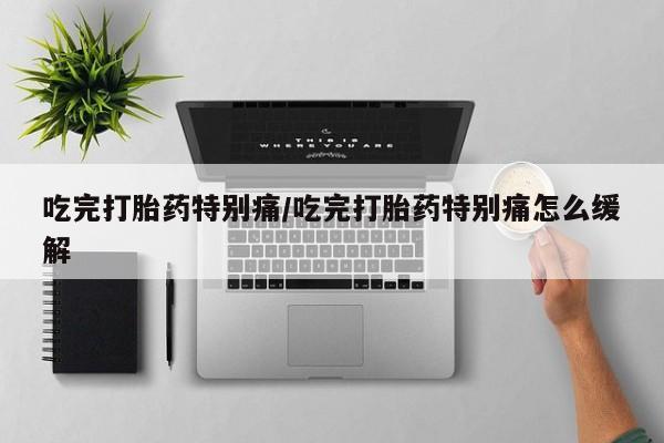 卖正品米非司酮片微信吃完打胎药特别痛/吃完打胎药特别痛怎么缓解