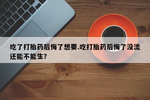 卖正品米非司酮片微信吃了打胎药后悔了想要.吃打胎药后悔了没流还能不能生？