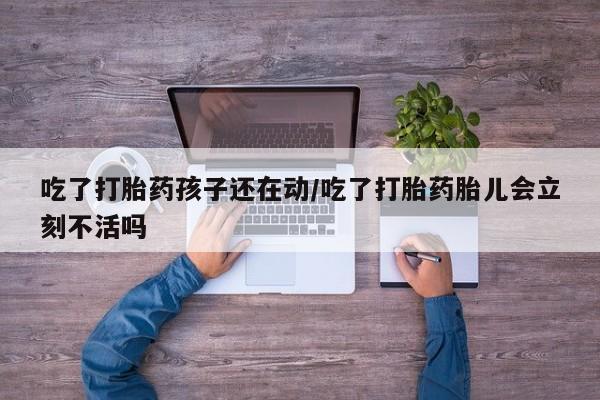 卖正品米非司酮片微信吃了打胎药孩子还在动/吃了打胎药胎儿会立刻不活吗