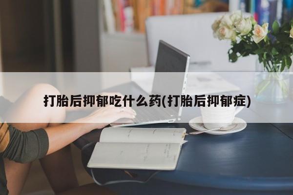 卖正品米非司酮片微信打胎后抑郁吃什么药(打胎后抑郁症)