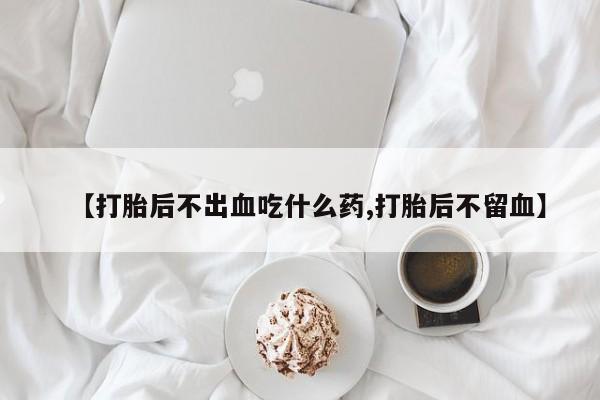 卖正品米非司酮片微信【打胎后不出血吃什么药,打胎后不留血】