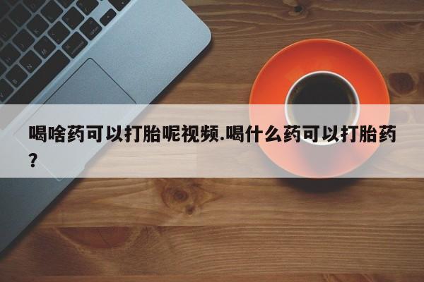 卖正品米非司酮片微信喝啥药可以打胎呢视频.喝什么药可以打胎药？
