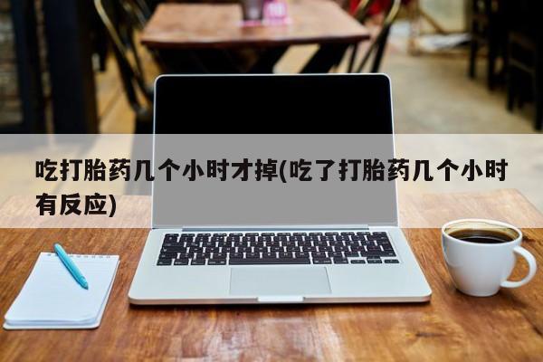 卖正品米非司酮片微信吃打胎药几个小时才掉(吃了打胎药几个小时有反应)