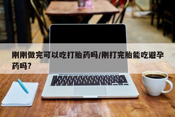 卖正品米非司酮片微信刚刚做完可以吃打胎药吗/刚打完胎能吃避孕药吗?