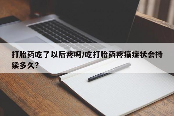 卖正品米非司酮片微信打胎药吃了以后疼吗/吃打胎药疼痛症状会持续多久?