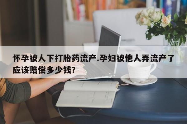 卖正品米非司酮片微信怀孕被人下打胎药流产.孕妇被他人弄流产了应该赔偿多少钱？