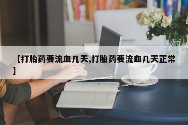 卖正品米非司酮片微信【打胎药要流血几天,打胎药要流血几天正常】