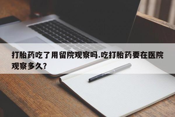 卖正品米非司酮片微信打胎药吃了用留院观察吗.吃打胎药要在医院观察多久？