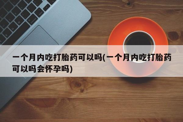 卖正品米非司酮片微信一个月内吃打胎药可以吗(一个月内吃打胎药可以吗会怀孕吗)