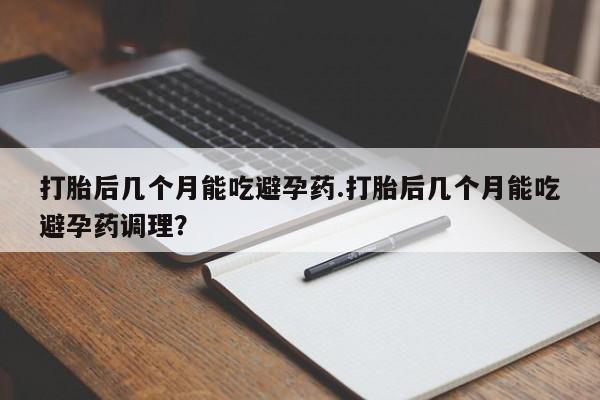 卖正品米非司酮片微信打胎后几个月能吃避孕药.打胎后几个月能吃避孕药调理？