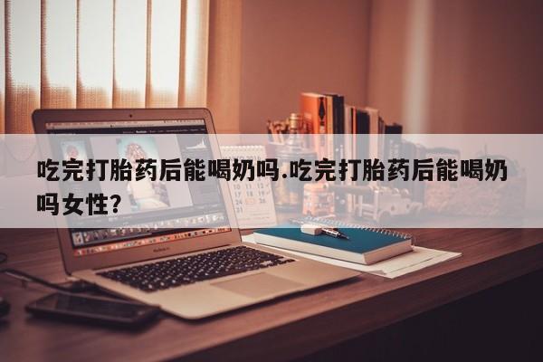 卖正品米非司酮片微信吃完打胎药后能喝奶吗.吃完打胎药后能喝奶吗女性？