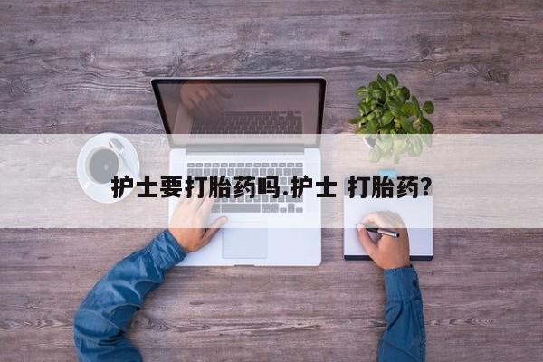 卖正品米非司酮片微信护士要打胎药吗.护士 打胎药？