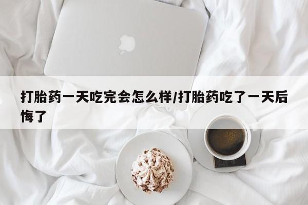 卖正品米非司酮片微信打胎药一天吃完会怎么样/打胎药吃了一天后悔了