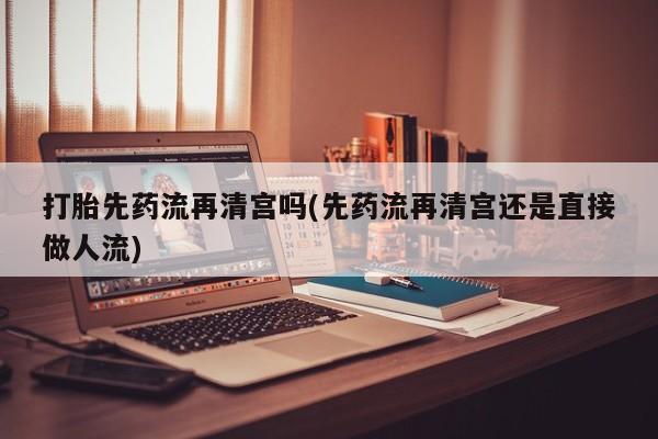 卖正品米非司酮片微信打胎先药流再清宫吗(先药流再清宫还是直接做人流)