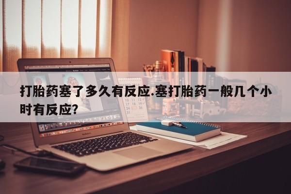卖正品米非司酮片微信打胎药塞了多久有反应.塞打胎药一般几个小时有反应？