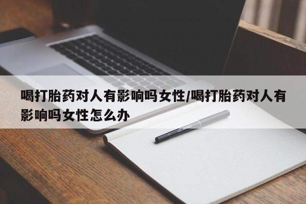 卖正品米非司酮片微信喝打胎药对人有影响吗女性/喝打胎药对人有影响吗女性怎么办