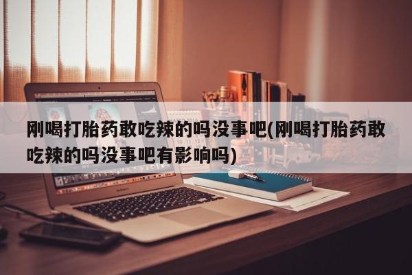 卖正品米非司酮片微信刚喝打胎药敢吃辣的吗没事吧(刚喝打胎药敢吃辣的吗没事吧有影响吗)