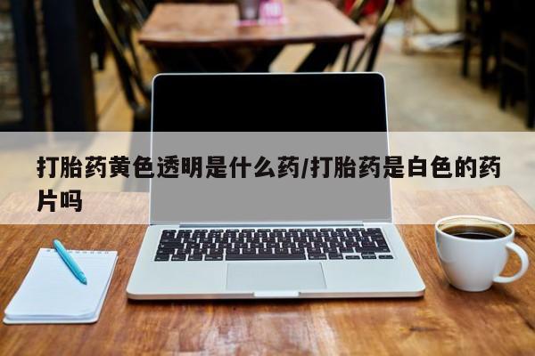 卖正品米非司酮片微信打胎药黄色透明是什么药/打胎药是白色的药片吗