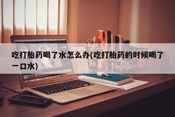 卖正品米非司酮片微信吃打胎药喝了水怎么办(吃打胎药的时候喝了一口水)