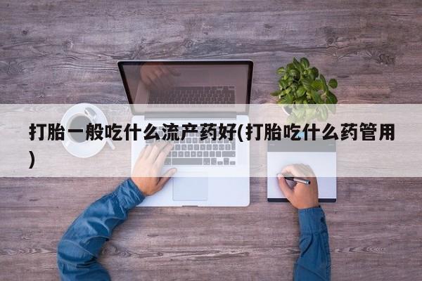 卖正品米非司酮片微信打胎一般吃什么流产药好(打胎吃什么药管用)