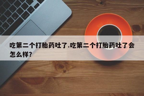 卖正品米非司酮片微信吃第二个打胎药吐了.吃第二个打胎药吐了会怎么样？