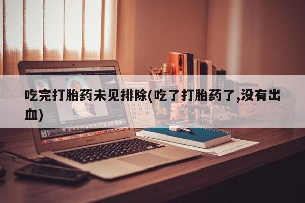 卖正品米非司酮片微信吃完打胎药未见排除(吃了打胎药了,没有出血)