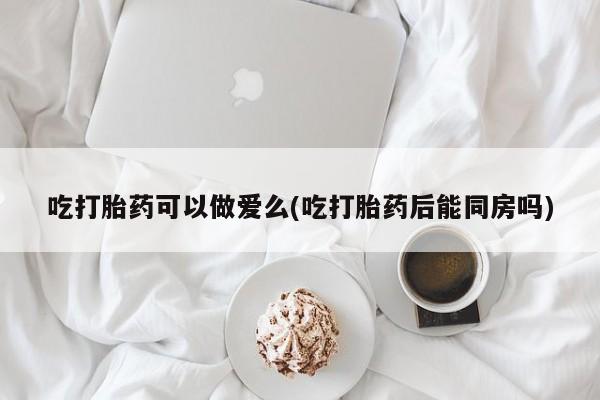 卖正品米非司酮片微信吃打胎药可以做爱么(吃打胎药后能同房吗)
