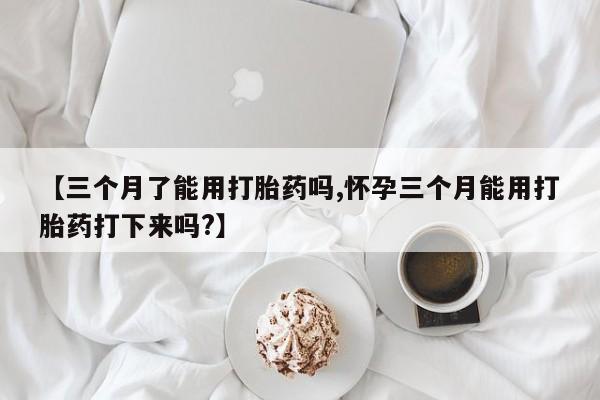 卖正品米非司酮片微信【三个月了能用打胎药吗,怀孕三个月能用打胎药打下来吗?】